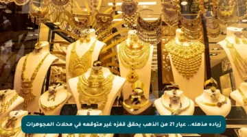 زيادة مذهلة.. عيار 21 من الذهب يحقق قفزة غير متوقعة في محلات المجوهرات
